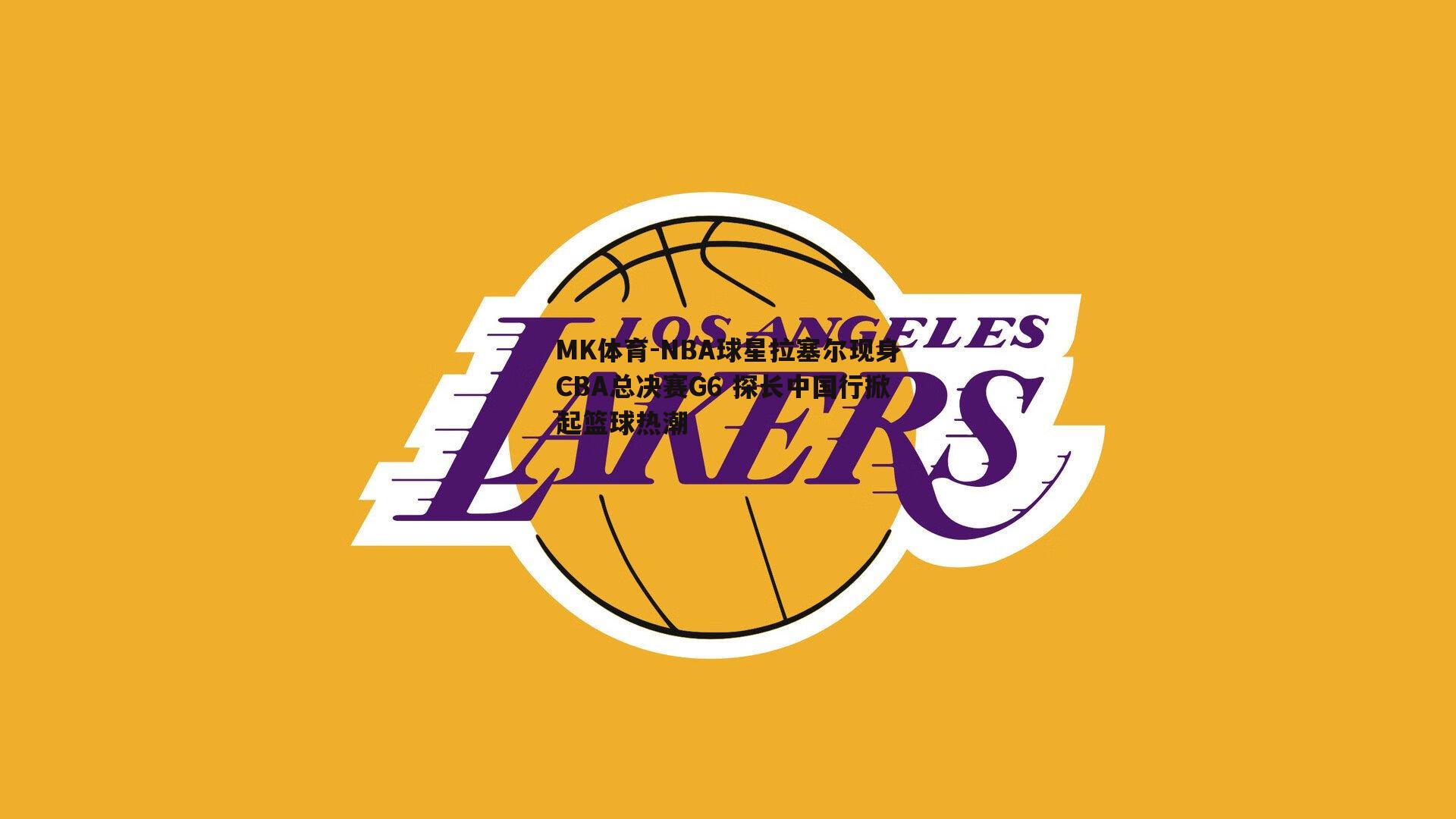 NBA球星拉塞尔现身CBA总决赛G6 探长中国行掀起篮球热潮